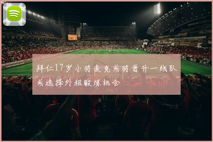拜仁17岁小将麦克或将晋升一线队或选择外租锻炼机会