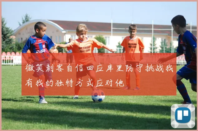 微笑刺客自信回应库里防守挑战我有我的独特方式应对他