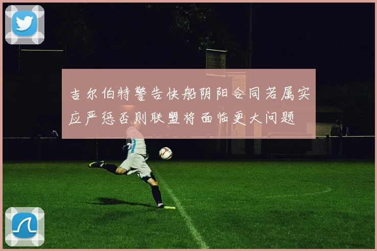 吉尔伯特警告快船阴阳合同若属实应严惩否则联盟将面临更大问题