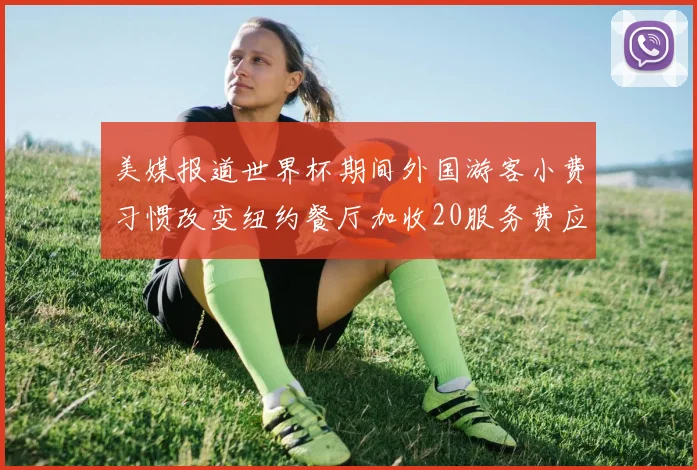 美媒报道世界杯期间外国游客小费习惯改变纽约餐厅加收20服务费应对