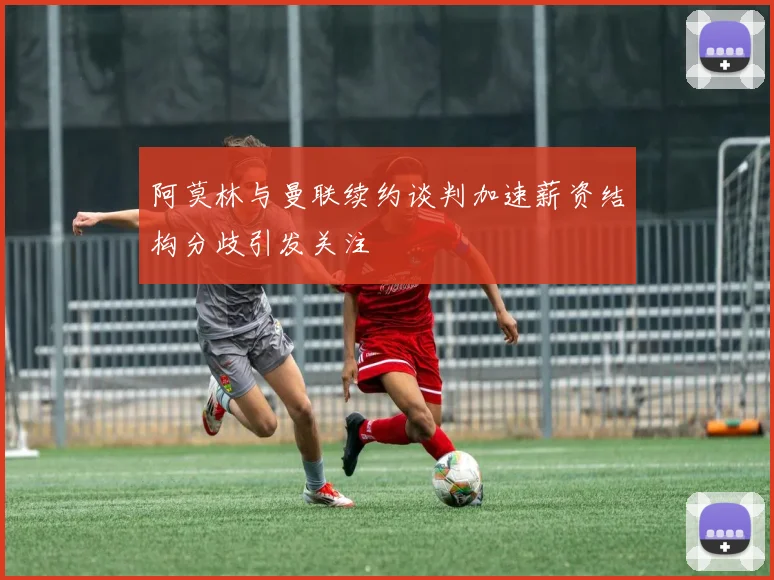 阿莫林与曼联续约谈判加速薪资结构分歧引发关注
