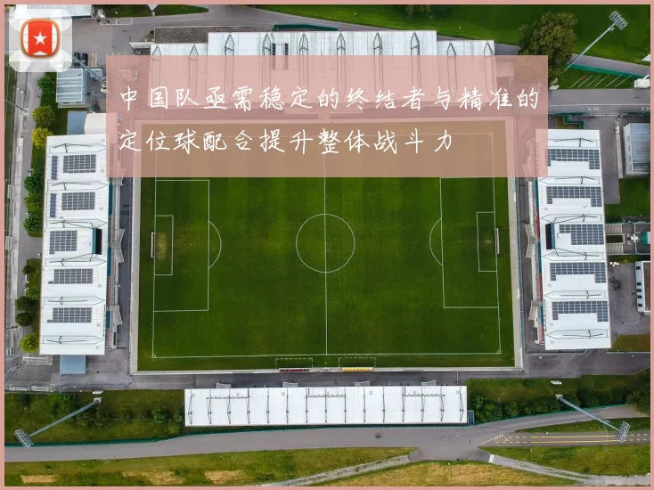 中国队亟需稳定的终结者与精准的定位球配合提升整体战斗力