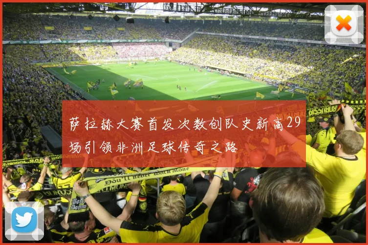 萨拉赫大赛首发次数创队史新高29场引领非洲足球传奇之路