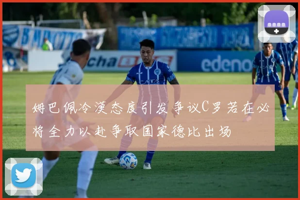 姆巴佩冷漠态度引发争议C罗若在必将全力以赴争取国家德比出场