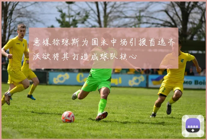 意媒称琼斯为国米中场引援首选齐沃欲将其打造成球队核心