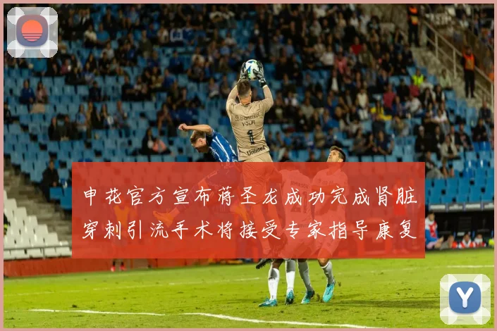 申花官方宣布蒋圣龙成功完成肾脏穿刺引流手术将接受专家指导康复治疗