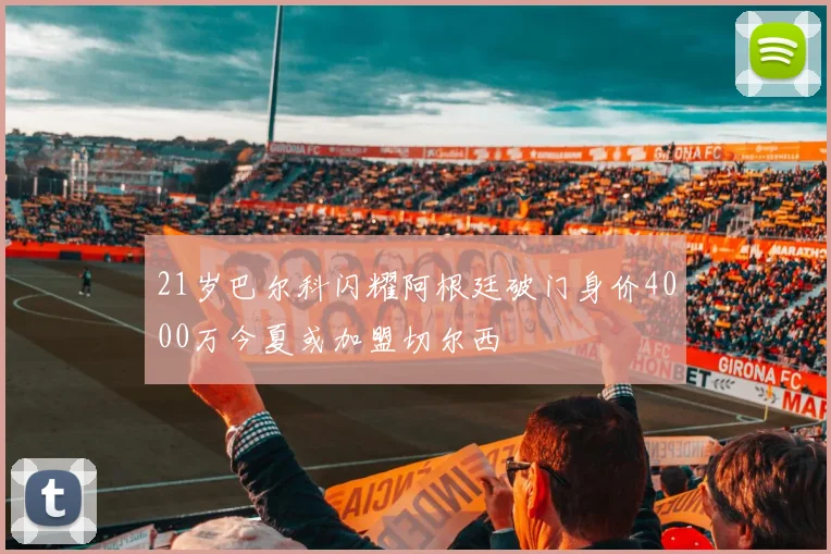 21岁巴尔科闪耀阿根廷破门身价4000万今夏或加盟切尔西
