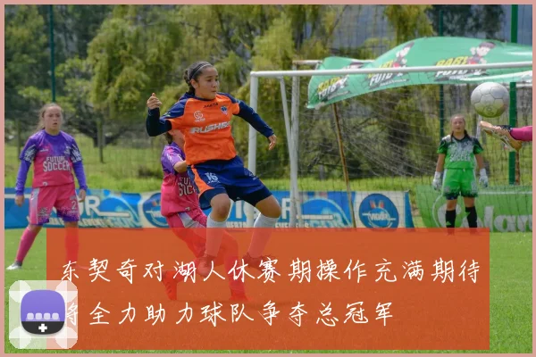 东契奇对湖人休赛期操作充满期待将全力助力球队争夺总冠军