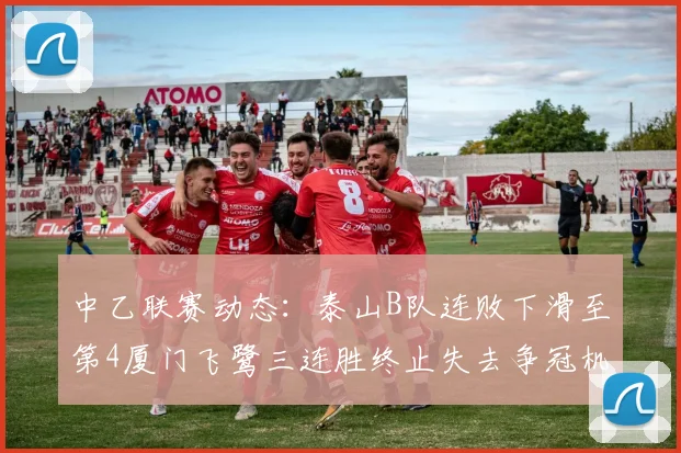 中乙联赛动态：泰山B队连败下滑至第4厦门飞鹭三连胜终止失去争冠机会