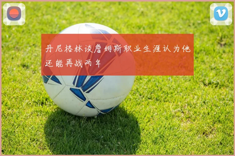 丹尼格林谈詹姆斯职业生涯认为他还能再战两年
