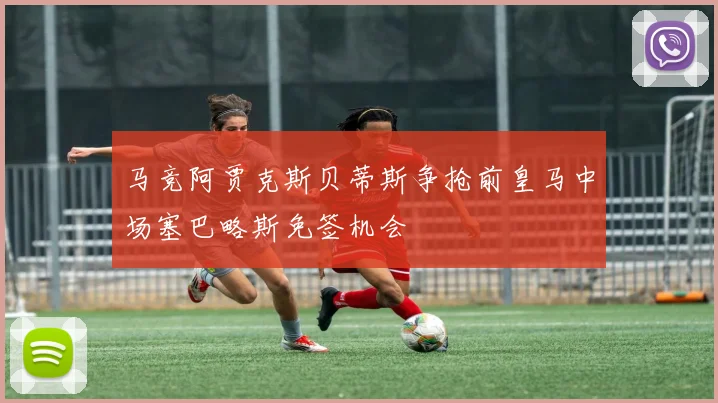 马竞阿贾克斯贝蒂斯争抢前皇马中场塞巴略斯免签机会