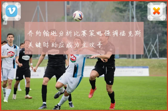乔约翰逊分析比赛策略强调福克斯关键时刻应成为主攻手