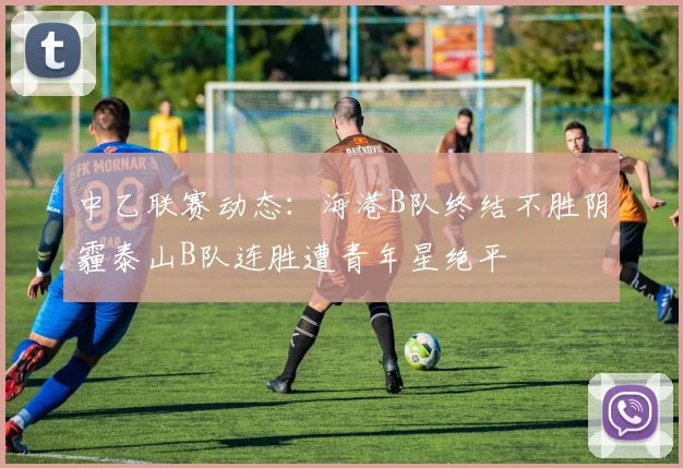 中乙联赛动态：海港B队终结不胜阴霾泰山B队连胜遭青年星绝平