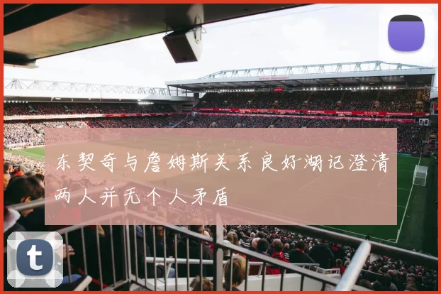 东契奇与詹姆斯关系良好湖记澄清两人并无个人矛盾