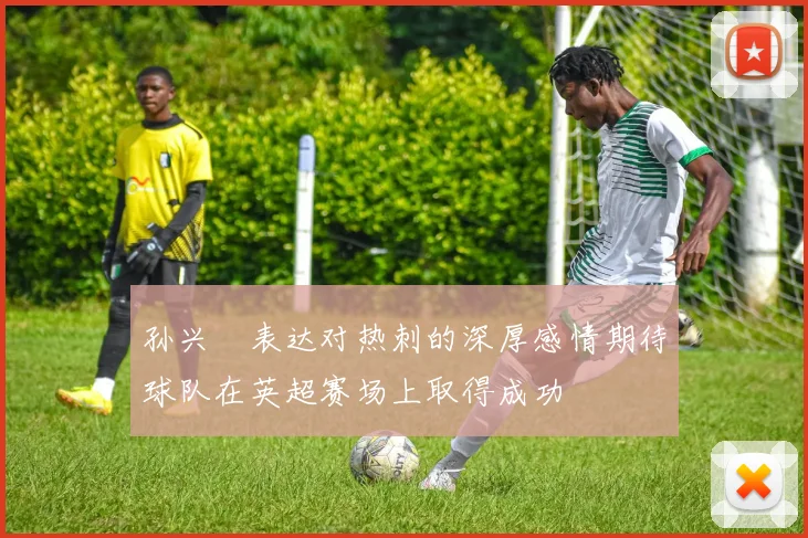 孙兴慜表达对热刺的深厚感情期待球队在英超赛场上取得成功