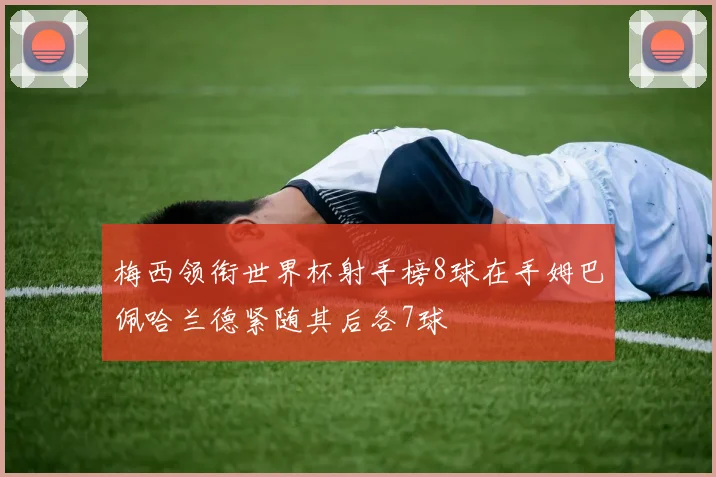 梅西领衔世界杯射手榜8球在手姆巴佩哈兰德紧随其后各7球