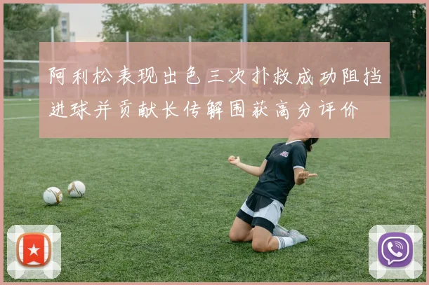 阿利松表现出色三次扑救成功阻挡进球并贡献长传解围获高分评价