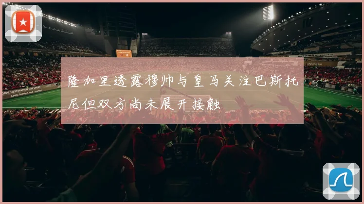 隆加里透露穆帅与皇马关注巴斯托尼但双方尚未展开接触