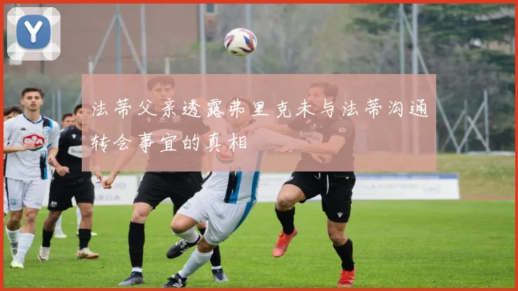 法蒂父亲透露弗里克未与法蒂沟通转会事宜的真相