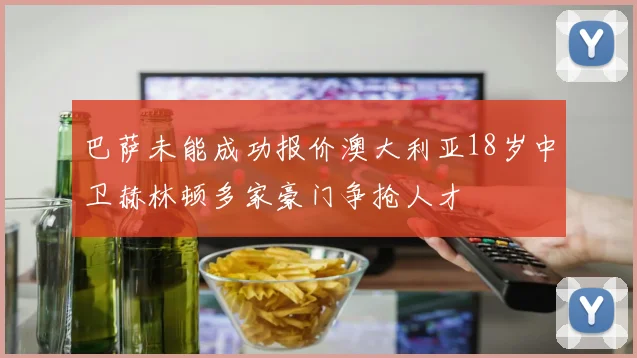 巴萨未能成功报价澳大利亚18岁中卫赫林顿多家豪门争抢人才
