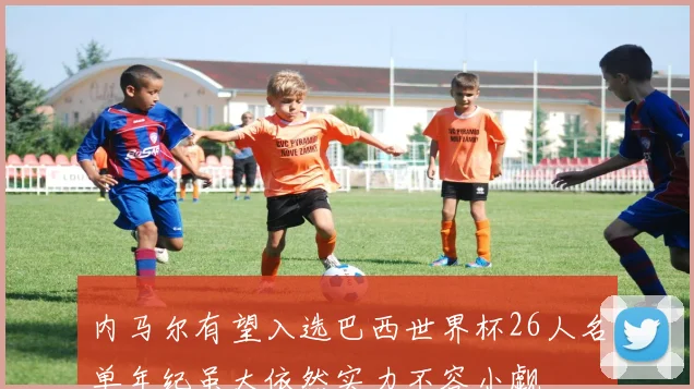 内马尔有望入选巴西世界杯26人名单年纪虽大依然实力不容小觑