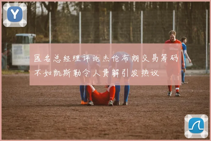 匿名总经理评论杰伦布朗交易筹码不如凯斯勒令人费解引发热议