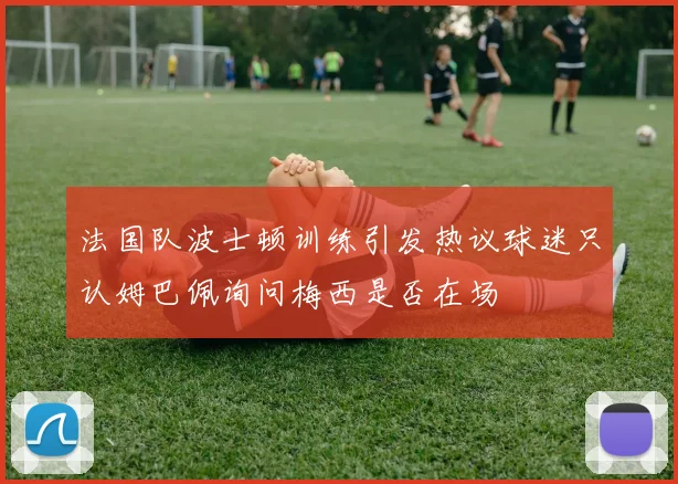 法国队波士顿训练引发热议球迷只认姆巴佩询问梅西是否在场