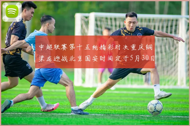 中超联赛第十五轮精彩对决重庆铜梁龙迎战北京国安时间定于5月30日20点