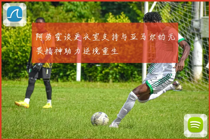 阿劳霍谈更衣室支持与亚马尔的无畏精神助力逆境重生