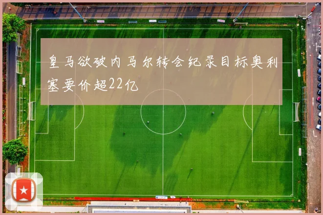 皇马欲破内马尔转会纪录目标奥利塞要价超22亿
