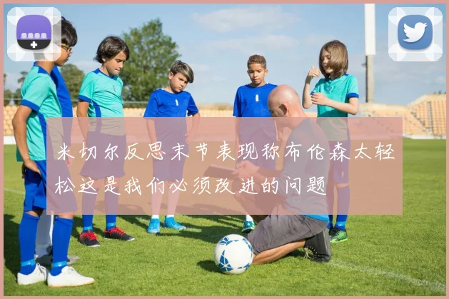 米切尔反思末节表现称布伦森太轻松这是我们必须改进的问题