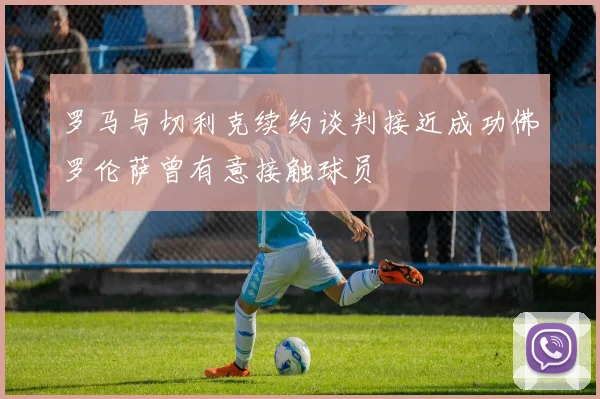 罗马与切利克续约谈判接近成功佛罗伦萨曾有意接触球员