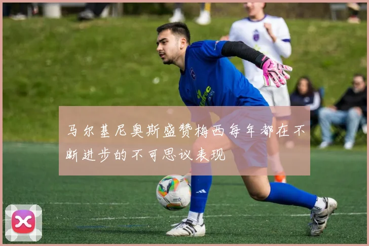 马尔基尼奥斯盛赞梅西每年都在不断进步的不可思议表现