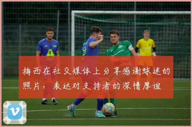 梅西在社交媒体上分享感谢球迷的照片,表达对支持者的深情厚谊