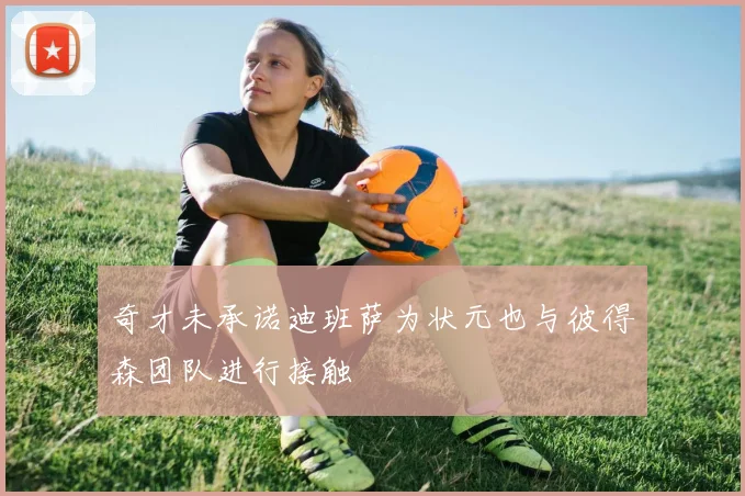 奇才未承诺迪班萨为状元也与彼得森团队进行接触
