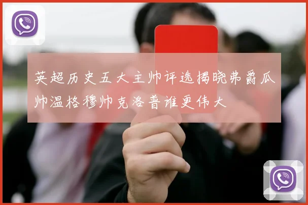 英超历史五大主帅评选揭晓弗爵瓜帅温格穆帅克洛普谁更伟大