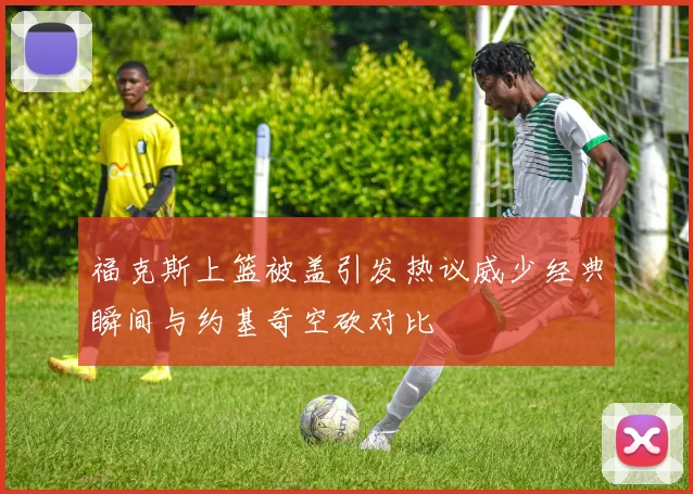 福克斯上篮被盖引发热议威少经典瞬间与约基奇空砍对比