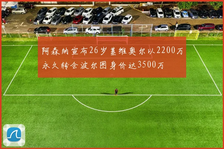 阿森纳宣布26岁基维奥尔以2200万永久转会波尔图身价达3500万