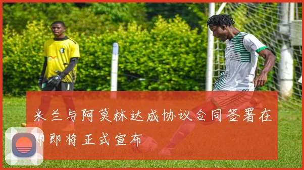 米兰与阿莫林达成协议合同签署在即即将正式宣布
