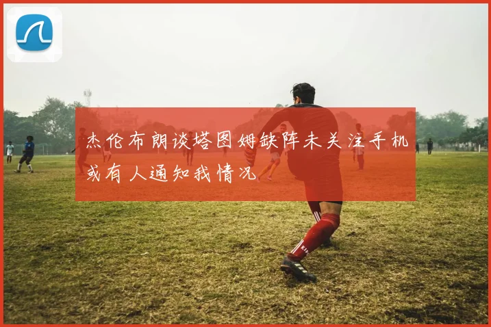 杰伦布朗谈塔图姆缺阵未关注手机或有人通知我情况
