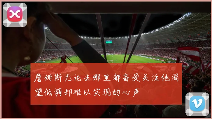 詹姆斯无论去哪里都备受关注他渴望低调却难以实现的心声