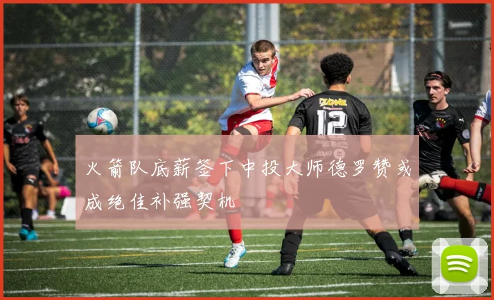 火箭队底薪签下中投大师德罗赞或成绝佳补强契机