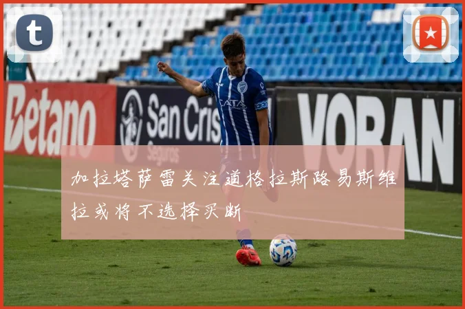 加拉塔萨雷关注道格拉斯路易斯维拉或将不选择买断